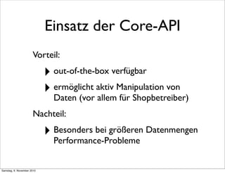 Einsatz der Core-API
Vorteil:
‣ out-of-the-box verfügbar
‣ ermöglicht aktiv Manipulation von
Daten (vor allem für Shopbetr...