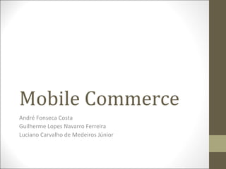 Mobile Commerce André Fonseca Costa Guilherme Lopes Navarro Ferreira Luciano Carvalho de Medeiros Júnior 