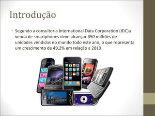 Introdução <ul><li>Segundo a consultoria International Data Corporation (IDC)a venda de smartphones deve alcançar 450 milh...