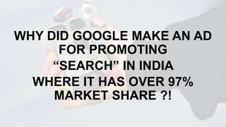 WHY DID GOOGLE MAKE AN AD
FOR PROMOTING
“SEARCH” IN INDIA
WHERE IT HAS OVER 97%
MARKET SHARE ?!

 
