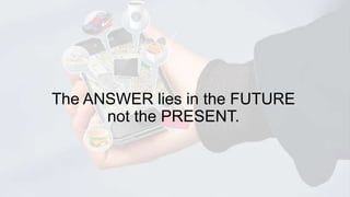 The ANSWER lies in the FUTURE
not the PRESENT.

 