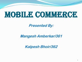 MOBILE COMMERCE
Presented By:

Mangesh Amberkar/361
Kalpesh Bhoir/362

1

 