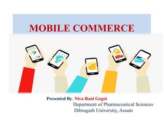 MOBILE COMMERCE
Presented By: Niva Rani Gogoi
Department of Pharmaceutical Sciences
Dibrugarh University, Assam
 