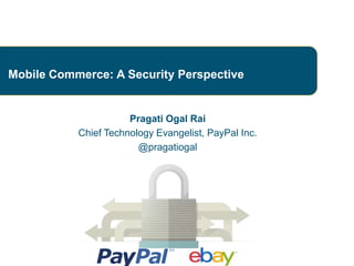 Mobile Commerce: A Security Perspective 
Pragati Ogal Rai 
Chief Technology Evangelist, PayPal Inc. 
@pragatiogal 
 