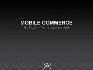 MOBILE COMMERCE Go Mobil – Your Customers Are! 