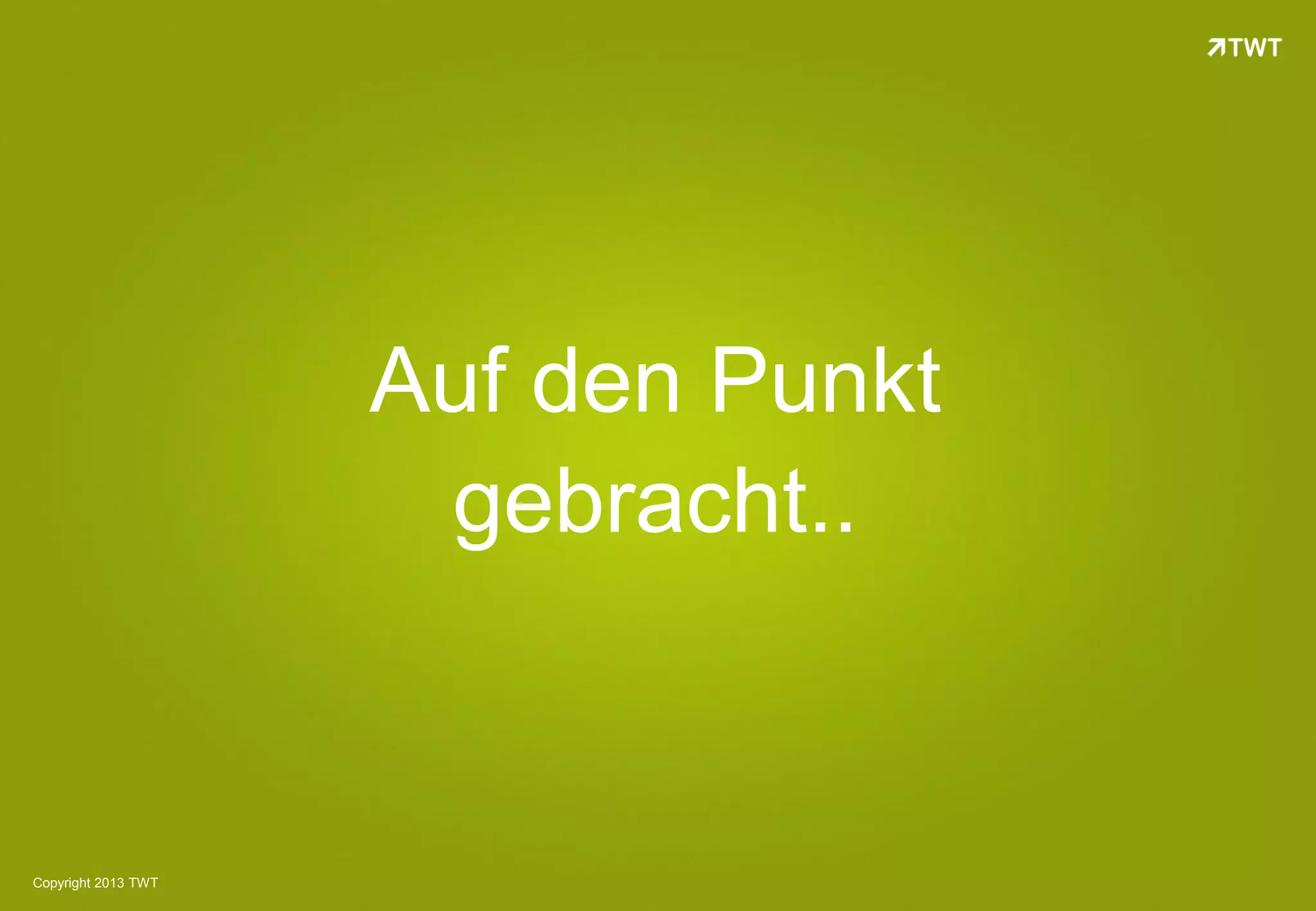 Auf den Punkt
                      gebracht..


Copyright 2013 TWT
 