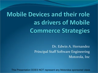 Dr. Edwin A. Hernandez Principal Staff Software Engineering Motorola, Inc This Presentation DOES NOT represent any Motoroloa sponsored views 