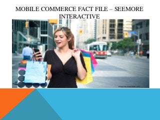 MOBILE COMMERCE FACT FILE – SEEMORE
INTERACTIVE
 