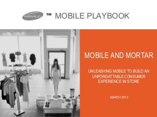 THE
      MOBILE PLAYBOOK




           MOBILE AND MORTAR
            UNLEASHING MOBILE TO BUILD AN
              UNFORGATTABLE CONSUMER
                EXPERIENCE IN STORE


                      MARCH 2013
 