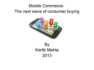 Mobile Commerce:
The next wave of consumer buying
By
Kartik Mehta
2013
 