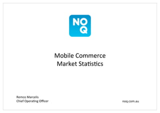 Mobile'Commerce'
                        Market'Sta0s0cs'



Remco'Marcelis'
Chief'Opera0ng'Oﬃcer'                      noq.com.au'
 
