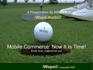 Mobile Commerce: Now It Is Time! Email: kiran_ks@hotmail.com ,[object Object],[object Object],iWaps©  Copyright 2007 
