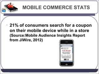 MOBILE COMMERCE STATS

•

21% of consumers search for a coupon
on their mobile device while in a store
(Source:Mobile Audience Insights Report
from JiWire, 2012)

 
