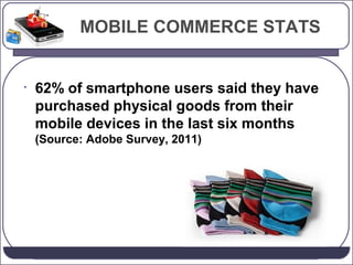 MOBILE COMMERCE STATS

•

62% of smartphone users said they have
purchased physical goods from their
mobile devices in the last six months
(Source: Adobe Survey, 2011)

 