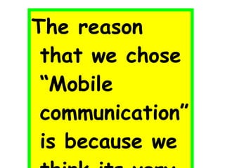 The reason that we chose “Mobile communication” is because we think its very interesting and we want to know more about it.