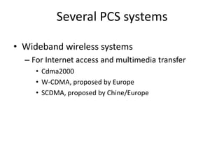 Several PCS systems
• Wideband wireless systems
– For Internet access and multimedia transfer
• Cdma2000
• W-CDMA, proposed by Europe
• SCDMA, proposed by Chine/Europe
 