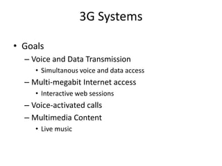 3G Systems
• Goals
– Voice and Data Transmission
• Simultanous voice and data access
– Multi-megabit Internet access
• Interactive web sessions
– Voice-activated calls
– Multimedia Content
• Live music
 
