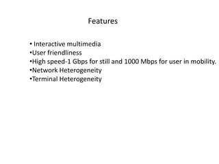 Features
• Interactive multimedia
•User friendliness
•High speed-1 Gbps for still and 1000 Mbps for user in mobility.
•Network Heterogeneity
•Terminal Heterogeneity
 