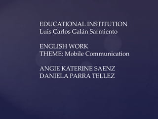 EDUCATIONAL INSTITUTION
Luis Carlos Galán Sarmiento
ENGLISH WORK
THEME: Mobile Communication
ANGIE KATERINE SAENZ
DANIELA PARRA TELLEZ
 