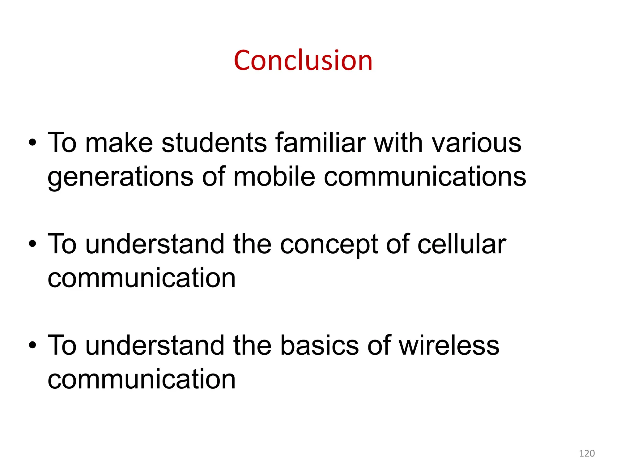 120
Conclusion
• To make students familiar with various
generations of mobile communications
• To understand the concept of cellular
communication
• To understand the basics of wireless
communication
 