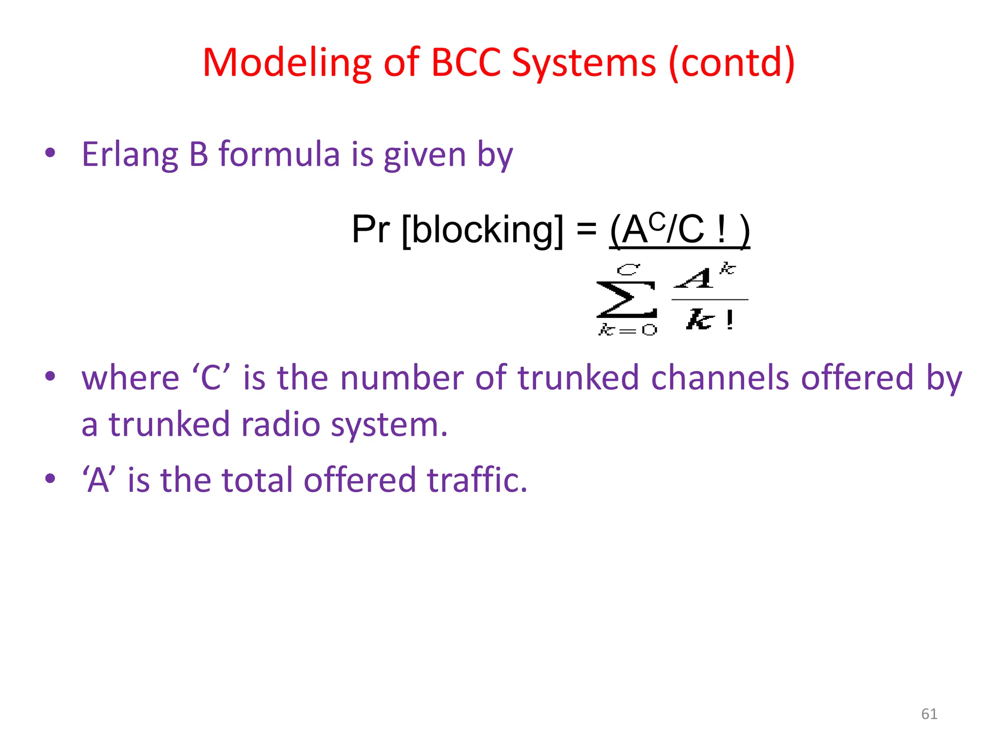 Modeling of BCC Systems (contd)
• Erlang B formula is given by
• where ‘C’ is the number of trunked channels offered by
a trunked radio system.
• ‘A’ is the total offered traffic.
61
Pr [blocking] = (AC/C ! )
 