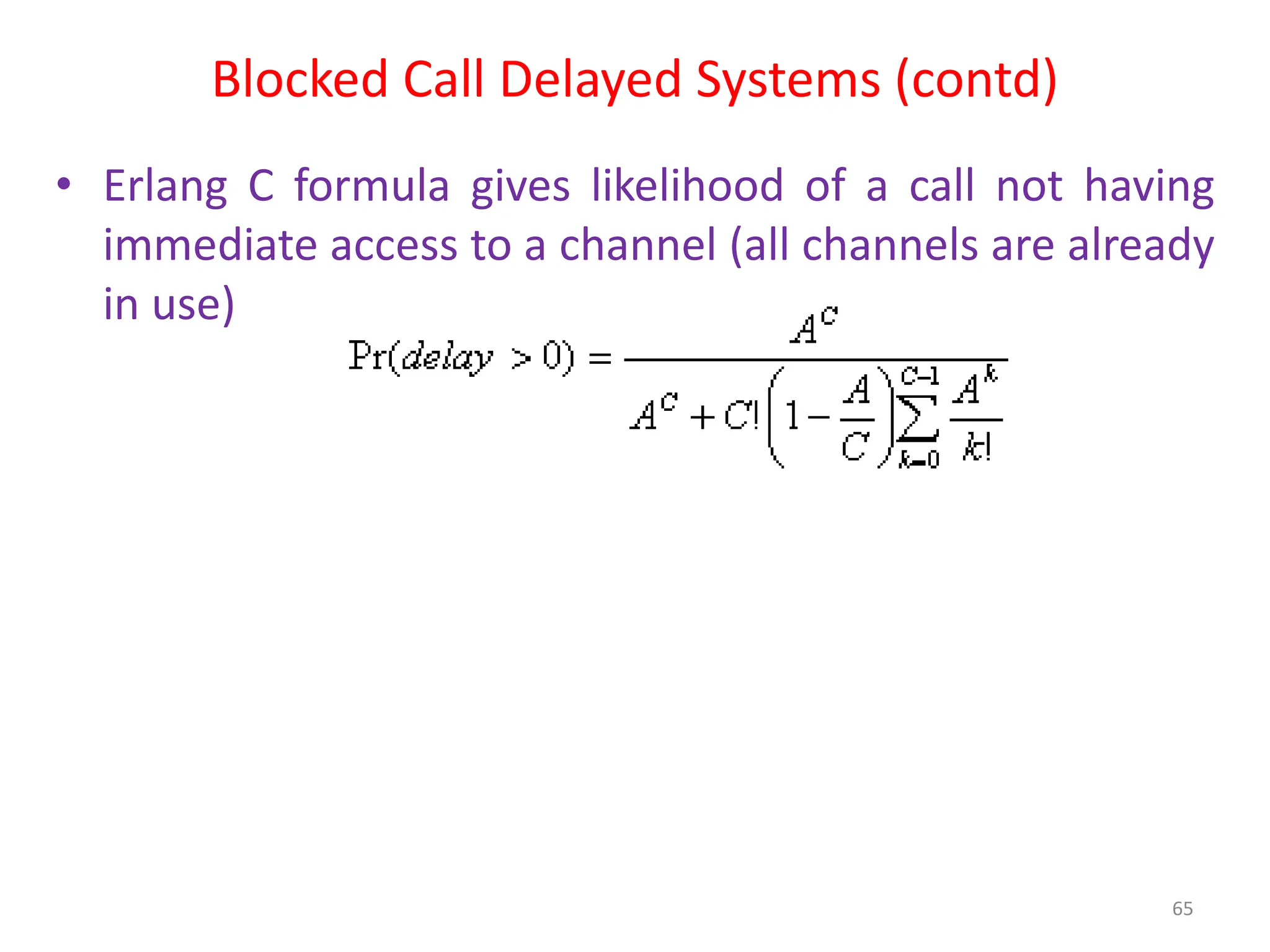 Blocked Call Delayed Systems (contd)
65
• Erlang C formula gives likelihood of a call not having
immediate access to a channel (all channels are already
in use)
 