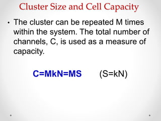 Cluster Size and Cell Capacity
• The cluster can be repeated M times
within the system. The total number of
channels, C, is used as a measure of
capacity.
C=MkN=MS (S=kN)
 