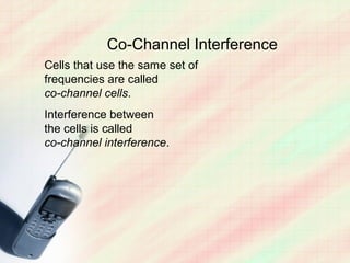 Co-Channel Interference
Cells that use the same set of
frequencies are called
co-channel cells.
Interference between
the cells is called
co-channel interference.
 