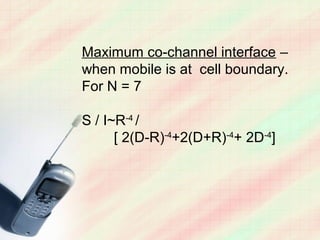 Maximum co-channel interface –
when mobile is at cell boundary.
For N = 7

S / I~R-4 /
      [ 2(D-R)-4+2(D+R)-4+ 2D-4]
 