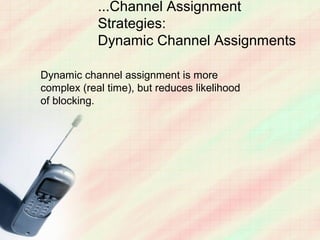 ...Channel Assignment
            Strategies:
            Dynamic Channel Assignments

Dynamic channel assignment is more
complex (real time), but reduces likelihood
of blocking.
 