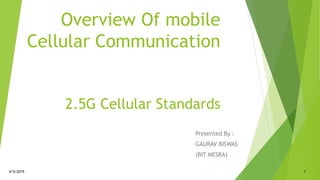 Overview Of mobile
Cellular Communication
2.5G Cellular Standards
Presented By :
GAURAV BISWAS
(BIT MESRA)
4/5/2019 1
 