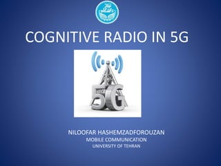 COGNITIVE RADIO IN 5G 
NILOOFAR HASHEMZADFOROUZAN 
MOBILE COMMUNICATION 
UNIVERSITY OF TEHRAN 
 