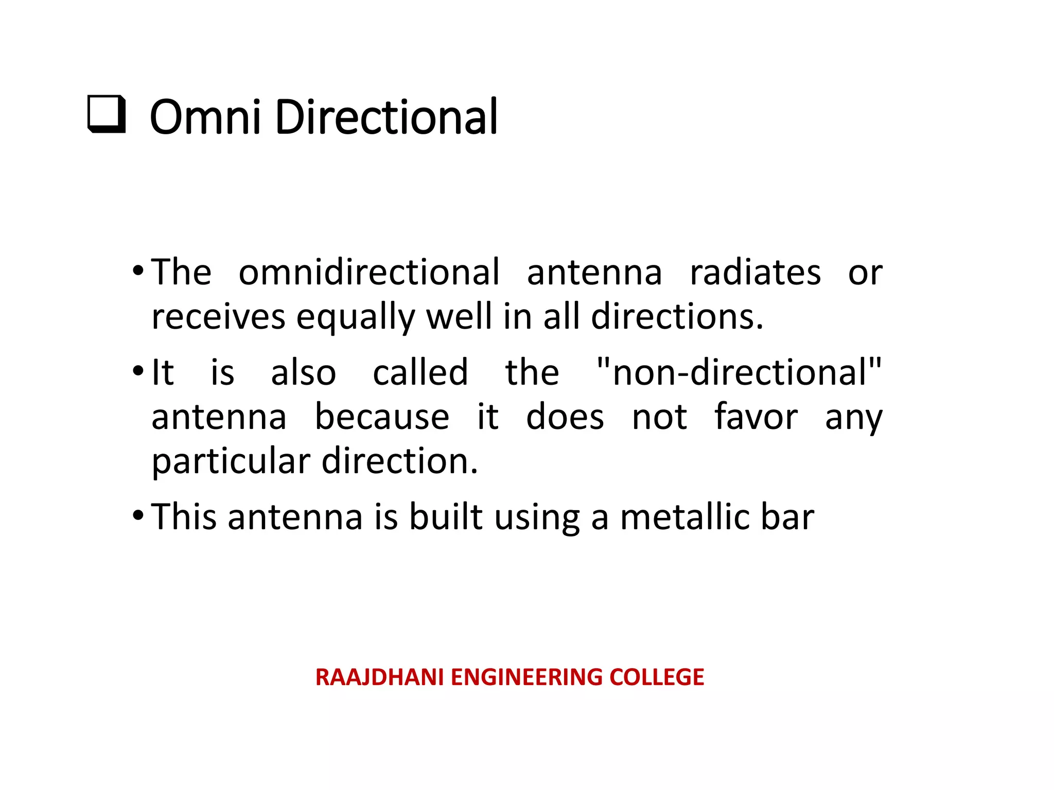  Omni Directional
•The omnidirectional antenna radiates or
receives equally well in all directions.
•It is also called the "non-directional"
antenna because it does not favor any
particular direction.
•This antenna is built using a metallic bar
RAAJDHANI ENGINEERING COLLEGE
 