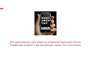 Это единственное масс-медиа со встроенной функцией оплаты.
Телефонами владеют в два раза больше людей, чем «пластиком».
 