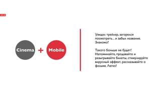 Увидел трейлер, загорелся
                      посмотреть... и забыл название.
                      Знакомо?

Cinema   +   Mobile   Такого больше не будет!
                      Напоминайте, продавайте и
                      разыгрывайте билеты, стимулируйте
                      вирусный эффект, рассказывайте о
                      фильме. Легко!
 