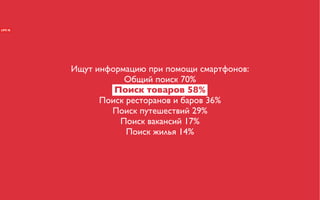 Ищут информацию при помощи смартфонов:
           Общий поиск 70%
         Поиск товаров 58%
      Поиск ресторанов и баров 36%
        Поиск путешествий 29%
          Поиск вакансий 17%
            Поиск жилья 14%
 