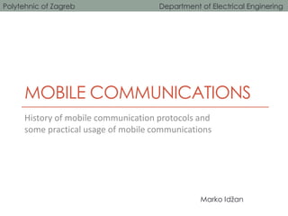 MOBILE COMMUNICATIONS
History of mobile communication protocols and
some practical usage of mobile communications
Polytehnic of Zagreb Department of Electrical Enginering
Marko Idžan
 
