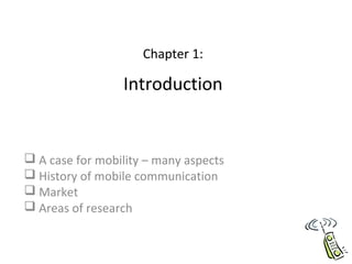 Chapter 1:
Introduction
 A case for mobility – many aspects
 History of mobile communication
 Market
 Areas of research
 