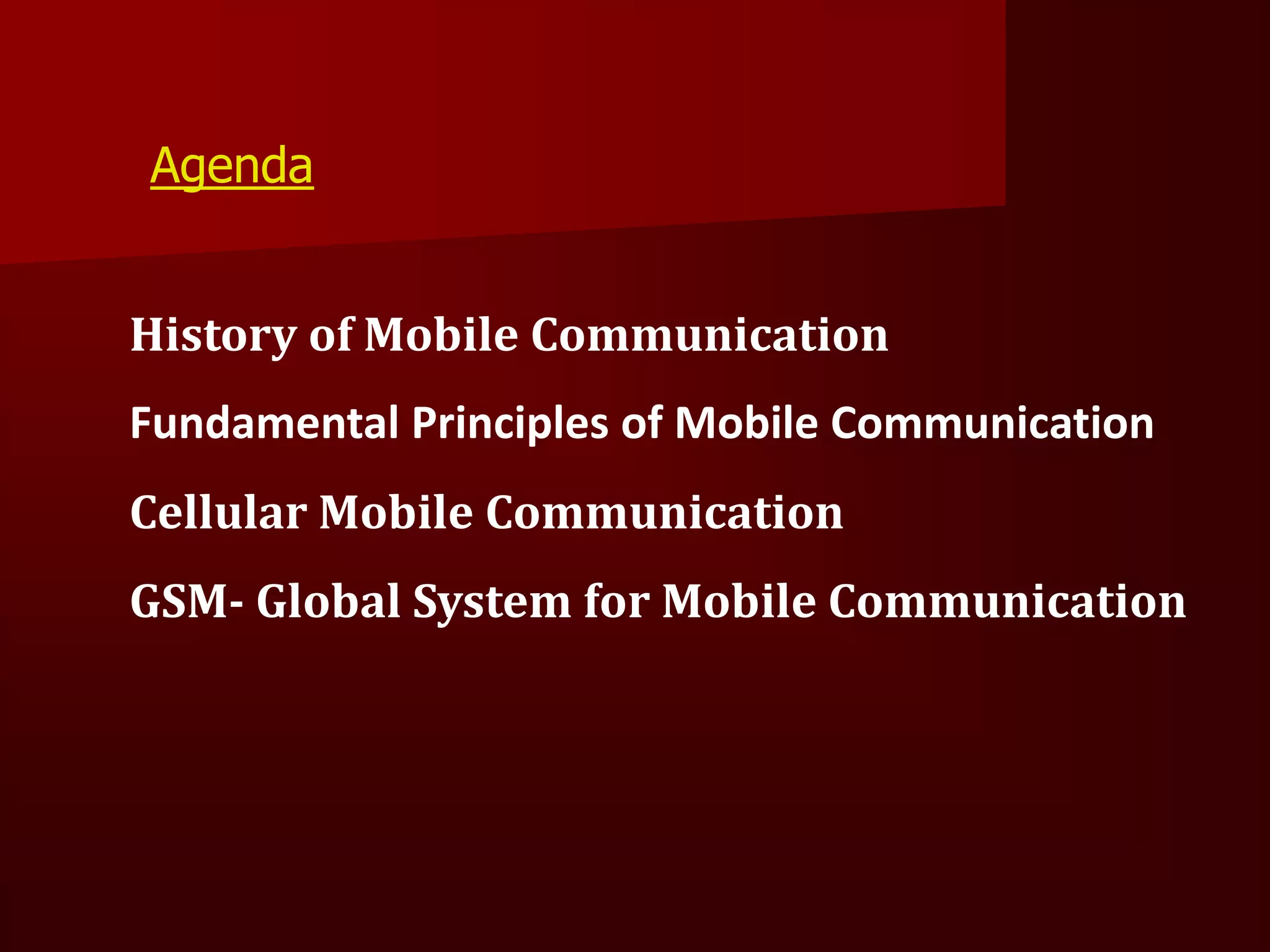 Agenda


History of Mobile Communication
Fundamental Principles of Mobile Communication
Cellular Mobile Communication
GSM- Global System for Mobile Communication
 