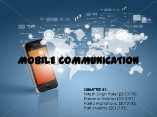 MOBILE COMMUNICATION
SUBMITTED BY:
Nitesh Singh Patel (2013178)
Pareena Neema (2013191)
Parita Mandhana (2013192)
Parth Mehta (2013193)
 