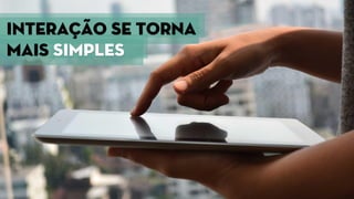 Interação se Torna
mais simples
 