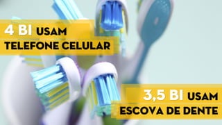 4 bi usam
telefone celular
3,5 bi usam
escova de dente
 