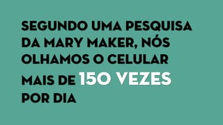 Segundo uma pesquisa
da mary maker, nós
olhamos o celular
mais de 150 vezes
por dia
 