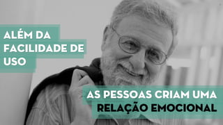 Além da
facilidade de
uso
As pessoas criam uma
relação emocional
 