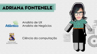 Adriana Fontenele
Analista de UX
Analista de Negócios
Ciência da computação
 