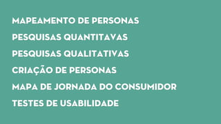 Mapeamento de personas
Pesquisas quantitavas
Pesquisas qualitativas
Criação de personas
Mapa de jornada do consumidor
Testes de usabilidade
 