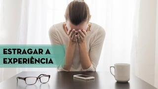 Estragar a
experiência
 