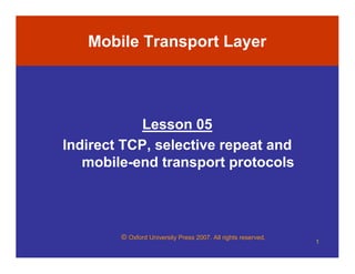 © Oxford University Press 2007. All rights reserved.
1
Mobile Transport Layer
Lesson 05
Indirect TCP, selective repeat and
mobile-end transport protocols
 