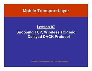 © Oxford University Press 2007. All rights reserved.
1
Mobile Transport Layer
Lesson 07
Snooping TCP, Wireless TCP and
Delayed DACK Protocol
 