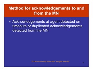 © Oxford University Press 2007. All rights reserved.
8
Method for acknowledgements to and
from the MN
• Acknowledgements at agent detected on
timeouts or duplicated acknowledgements
detected from the MN
 